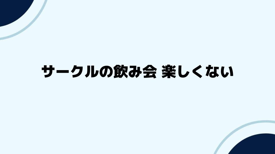 サークルの飲み会 楽しくない時の解決法